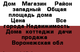 Дом . Магазин. › Район ­ западный › Общая площадь дома ­ 134 › Цена ­ 5 000 000 - Все города Недвижимость » Дома, коттеджи, дачи продажа   . Воронежская обл.